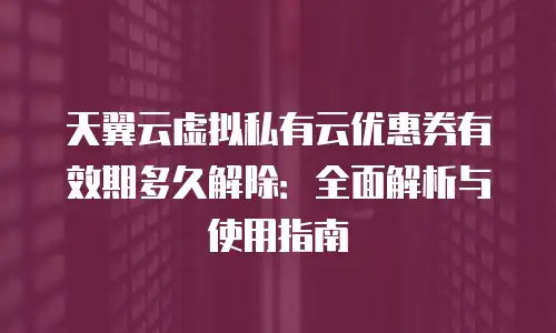 天翼云虚拟私有云优惠券有效期多久解除：全面解析与使用指南