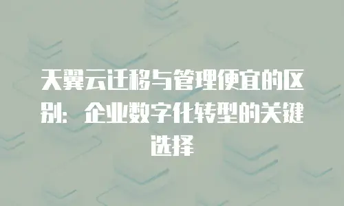 天翼云迁移与管理便宜的区别：企业数字化转型的关键选择