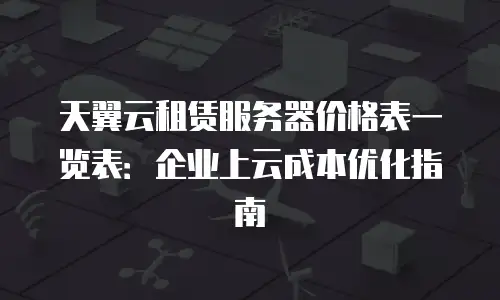 天翼云租赁服务器价格表一览表：企业上云成本优化指南