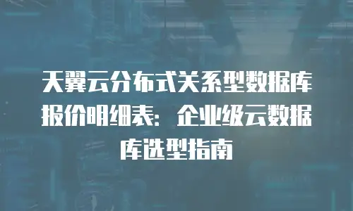 天翼云分布式关系型数据库报价明细表：企业级云数据库选型指南