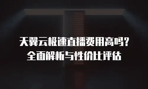 天翼云极速直播费用高吗？全面解析与性价比评估