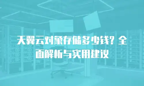 天翼云对象存储多少钱？全面解析与实用建议