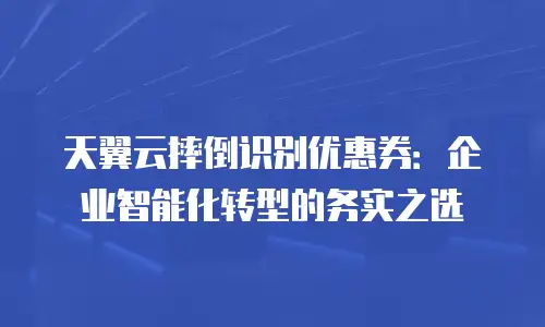 天翼云摔倒识别优惠券：企业智能化转型的务实之选