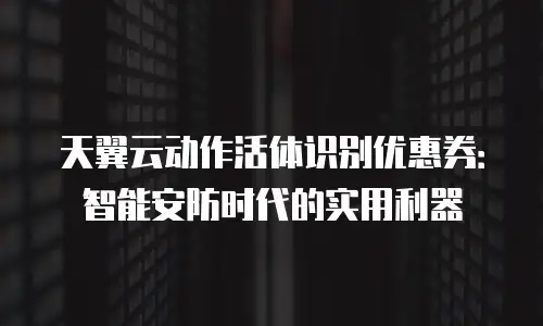 天翼云动作活体识别优惠券：智能安防时代的实用利器