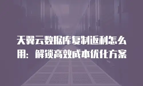 天翼云数据库复制返利怎么用：解锁高效成本优化方案