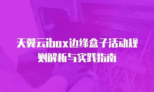 天翼云ibox边缘盒子活动规则解析与实践指南