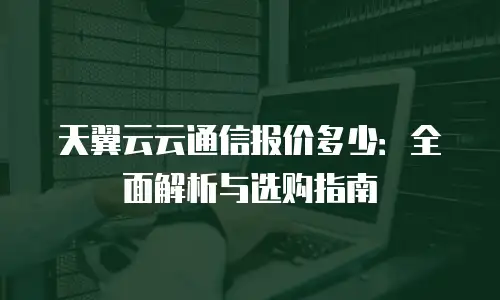 天翼云云通信报价多少：全面解析与选购指南