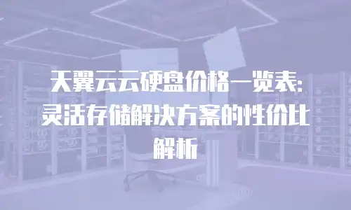 天翼云云硬盘价格一览表：灵活存储解决方案的性价比解析