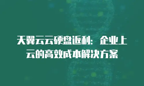 天翼云云硬盘返利：企业上云的高效成本解决方案