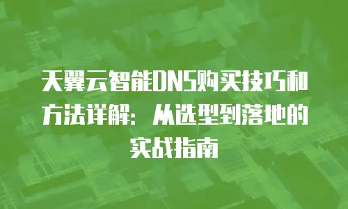 天翼云智能DNS购买技巧和方法详解：从选型到落地的实战指南