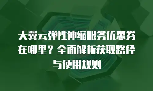天翼云弹性伸缩服务优惠券在哪里？全面解析获取路径与使用规则