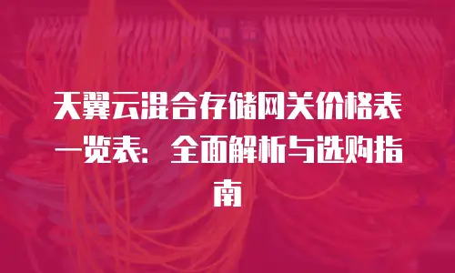天翼云混合存储网关价格表一览表：全面解析与选购指南