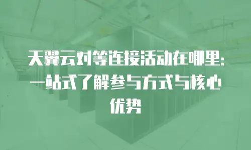 天翼云对等连接活动在哪里：一站式了解参与方式与核心优势