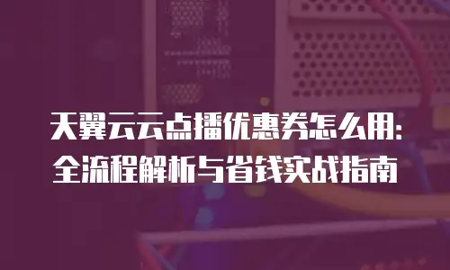 天翼云云点播优惠券怎么用：全流程解析与省钱实战指南