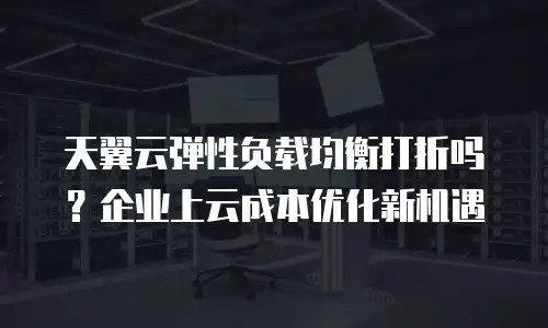 天翼云弹性负载均衡打折吗？企业上云成本优化新机遇