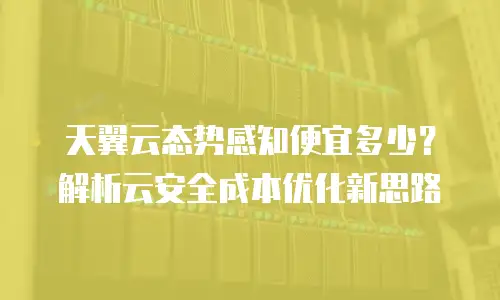 天翼云态势感知便宜多少？解析云安全成本优化新思路