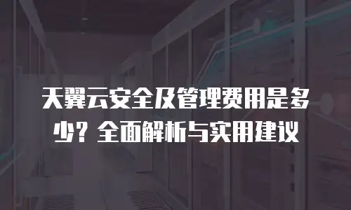 天翼云安全及管理费用是多少？全面解析与实用建议