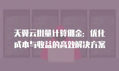天翼云批量计算佣金：优化成本与收益的高效解决方案