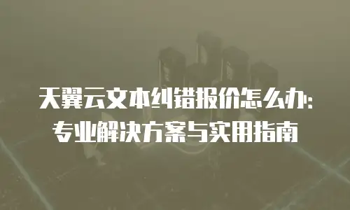 天翼云文本纠错报价怎么办：专业解决方案与实用指南