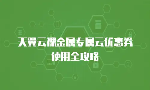 天翼云裸金属专属云优惠券使用全攻略