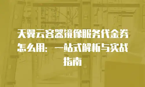 天翼云容器镜像服务代金券怎么用：一站式解析与实战指南