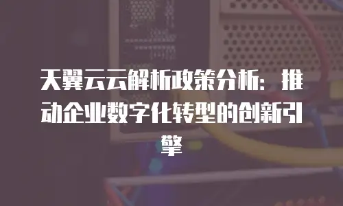 天翼云云解析政策分析：推动企业数字化转型的创新引擎
