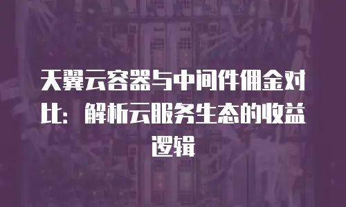 天翼云容器与中间件佣金对比：解析云服务生态的收益逻辑