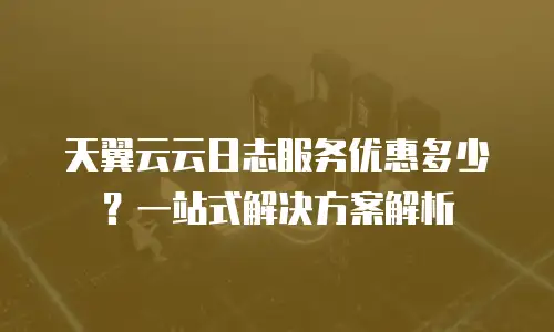 天翼云云日志服务优惠多少？一站式解决方案解析