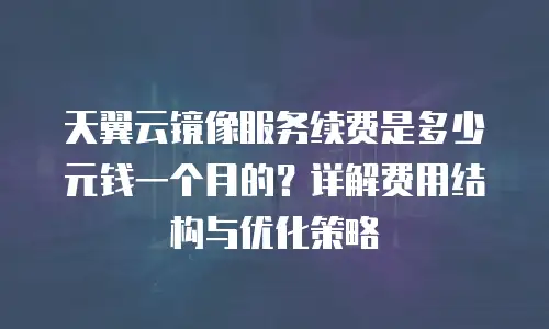 天翼云镜像服务续费是多少元钱一个月的？详解费用结构与优化策略