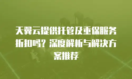 天翼云提供托管及重保服务折扣吗？深度解析与解决方案推荐