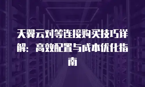 天翼云对等连接购买技巧详解：高效配置与成本优化指南