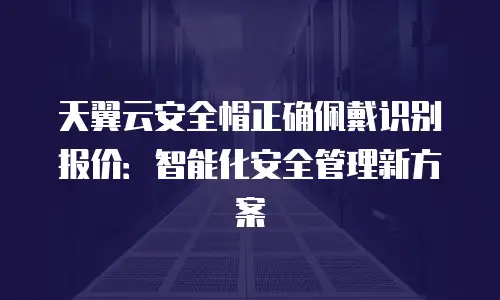 天翼云安全帽正确佩戴识别报价：智能化安全管理新方案