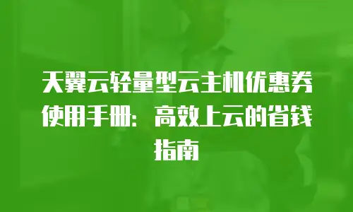 天翼云轻量型云主机优惠券使用手册：高效上云的省钱指南