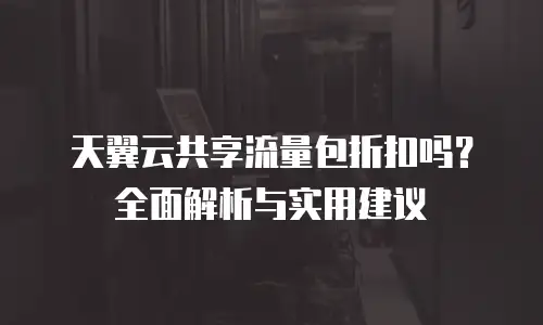 天翼云共享流量包折扣吗？全面解析与实用建议