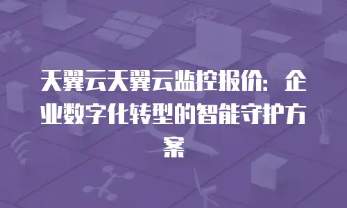 天翼云天翼云监控报价：企业数字化转型的智能守护方案