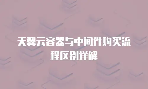 天翼云容器与中间件购买流程区别详解