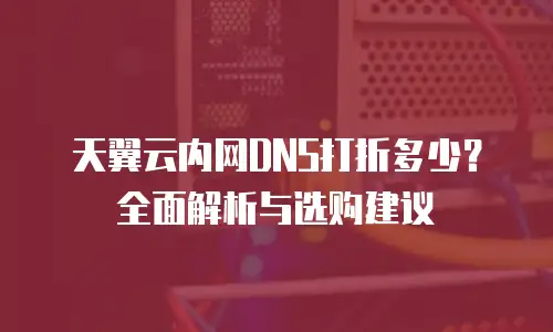 天翼云内网DNS打折多少？全面解析与选购建议