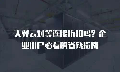 天翼云对等连接折扣吗？企业用户必看的省钱指南