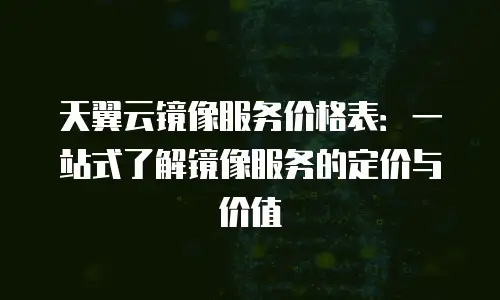 天翼云镜像服务价格表：一站式了解镜像服务的定价与价值