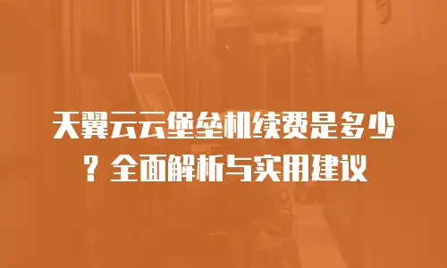 天翼云云堡垒机续费是多少？全面解析与实用建议