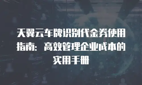 天翼云车牌识别代金券使用指南：高效管理企业成本的实用手册