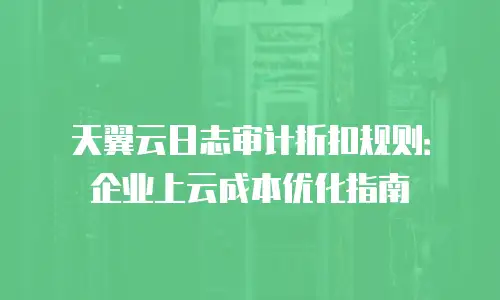 天翼云日志审计折扣规则：企业上云成本优化指南