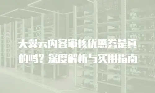 天翼云内容审核优惠券是真的吗？深度解析与实用指南