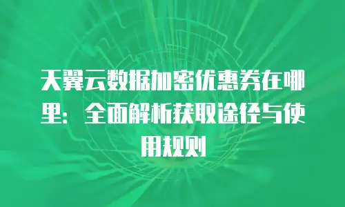 天翼云数据加密优惠券在哪里：全面解析获取途径与使用规则