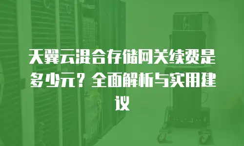 天翼云混合存储网关续费是多少元？全面解析与实用建议