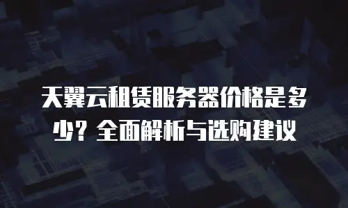 天翼云租赁服务器价格是多少？全面解析与选购建议