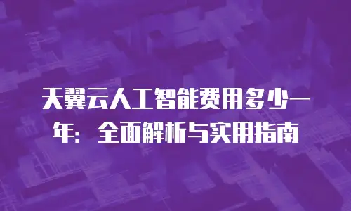 天翼云人工智能费用多少一年：全面解析与实用指南