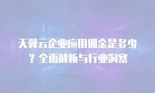 天翼云企业应用佣金是多少？全面解析与行业洞察