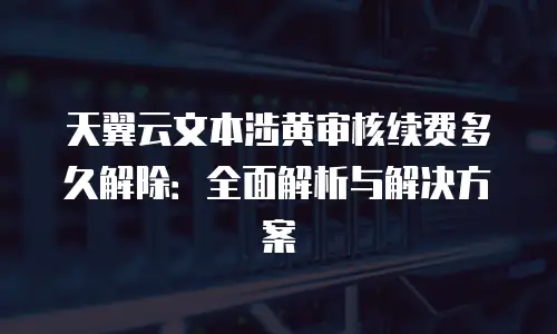 天翼云文本涉黄审核续费多久解除：全面解析与解决方案