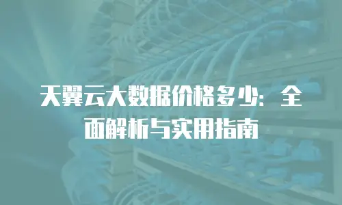 天翼云大数据价格多少：全面解析与实用指南
